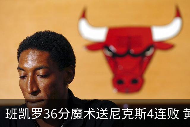 班凯罗36分魔术送尼克斯4连败 黄蜂擒鹰3连胜